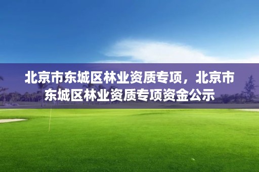 北京市东城区林业资质专项,北京市东城区林业资质专项资金公示