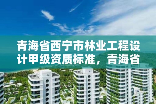 青海省西宁市林业工程设计甲级资质标准，青海省林业工程咨询中心是什么性质的单位
