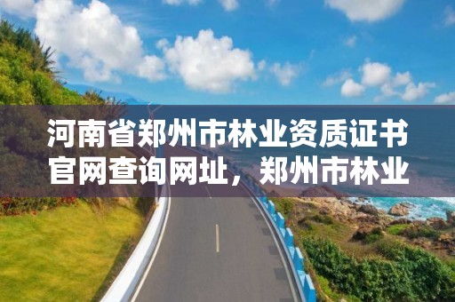 河南省郑州市林业资质证书官网查询网址,郑州市林业产业中心招标