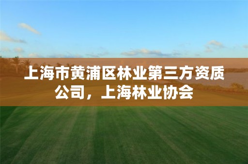 上海市黄浦区林业第三方资质公司,上海林业协会