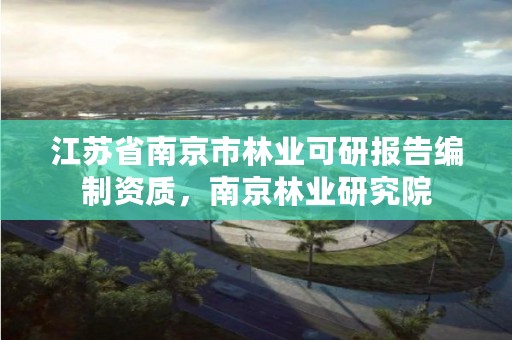 江苏省南京市林业可研报告编制资质，南京林业研究院