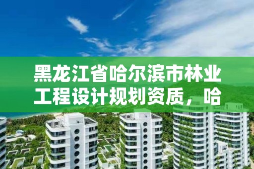 黑龙江省哈尔滨市林业工程设计规划资质,哈尔滨林业勘察设计院