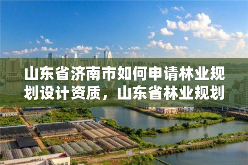 山东省济南市如何申请林业规划设计资质,山东省林业规划设计院