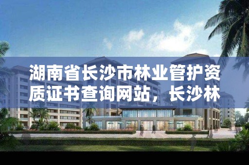湖南省长沙市林业管护资质证书查询网站,长沙林业部门