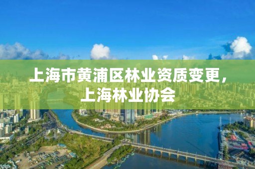 上海市黄浦区林业资质变更,上海林业协会