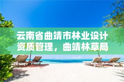 云南省曲靖市林业设计资质管理，曲靖林草局