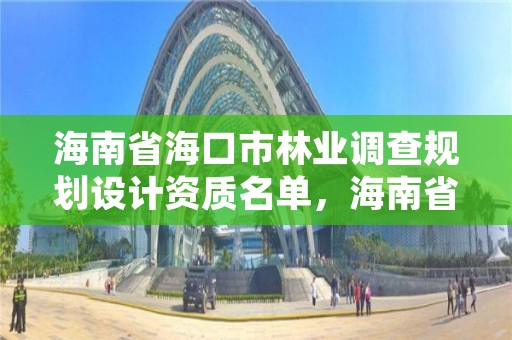 海南省海口市林业调查规划设计资质名单,海南省林业调查规划院