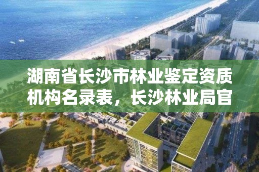 湖南省长沙市林业鉴定资质机构名录表,长沙林业局官网