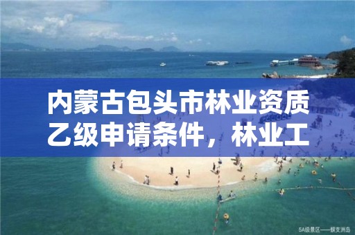 内蒙古包头市林业资质乙级申请条件,林业工程资质证书