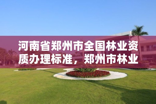 河南省郑州市全国林业资质办理标准,郑州市林业产业中心招标