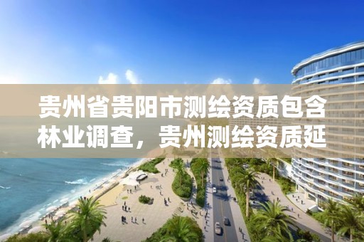 贵州省贵阳市测绘资质包含林业调查，贵州测绘资质延期公告