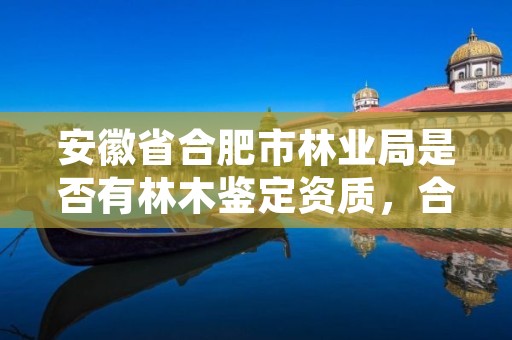 安徽省合肥市林业局是否有林木鉴定资质，合肥林业局地址