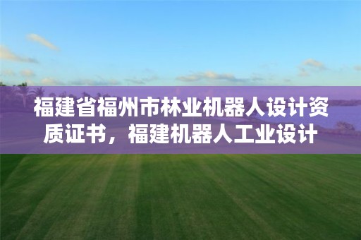 福建省福州市林业机器人设计资质证书,福建机器人工业设计