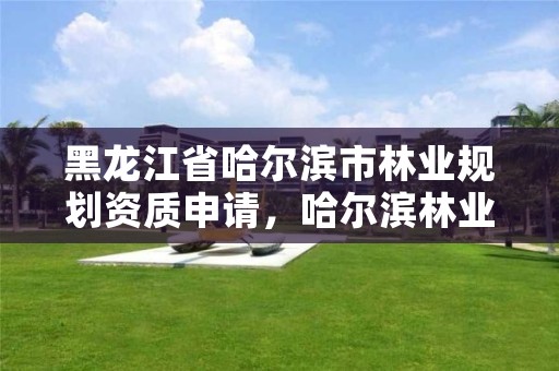 黑龙江省哈尔滨市林业规划资质申请,哈尔滨林业调查规划有限公司