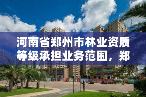 河南省郑州市林业资质等级承担业务范围，郑州市林业产业发展中心