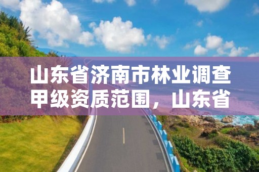山东省济南市林业调查甲级资质范围,山东省林业调查规划院