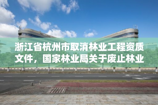 浙江省杭州市取消林业工程资质文件，国家林业局关于废止林业资质