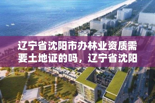 辽宁省沈阳市办林业资质需要土地证的吗,辽宁省沈阳市办林业资质需要土地证的吗多少钱