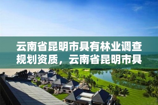 云南省昆明市具有林业调查规划资质,云南省昆明市具有林业调查规划资质的公司