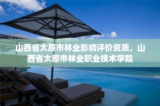 山西省太原市林业影响评价资质，山西省太原市林业职业技术学院