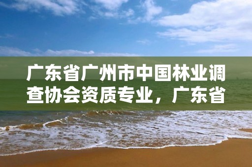 广东省广州市中国林业调查协会资质专业，广东省林业调查规划院怎么样