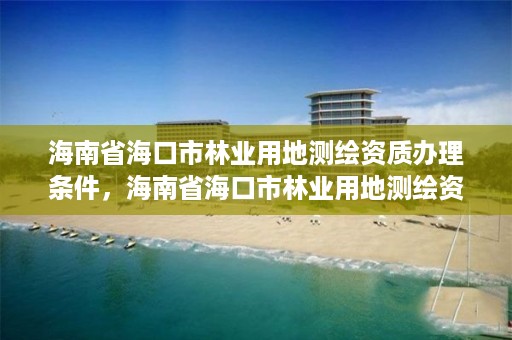 海南省海口市林业用地测绘资质办理条件,海南省海口市林业用地测绘资质办理条件最新
