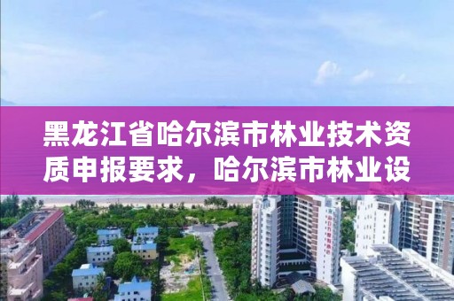 黑龙江省哈尔滨市林业技术资质申报要求,哈尔滨市林业设计院