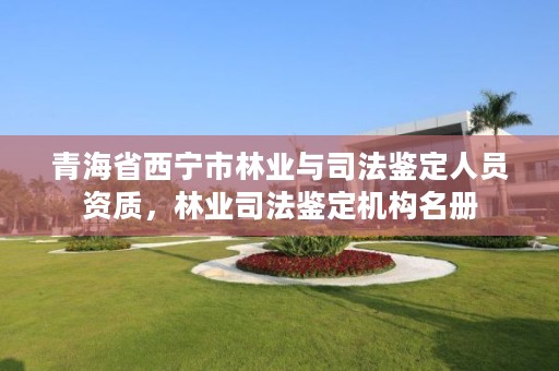 青海省西宁市林业与司法鉴定人员资质,林业司法鉴定机构名册