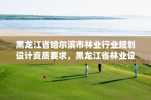 黑龙江省哈尔滨市林业行业规划设计资质要求,黑龙江省林业设计研究院改制方案