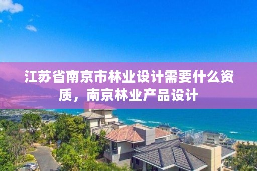 江苏省南京市林业设计需要什么资质，南京林业产品设计