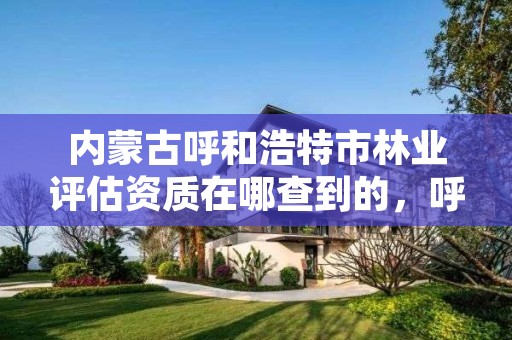 内蒙古呼和浩特市林业评估资质在哪查到的,呼和浩特林业厅在哪