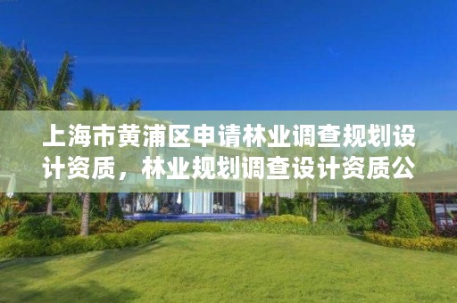 上海市黄浦区申请林业调查规划设计资质,林业规划调查设计资质公司有哪些