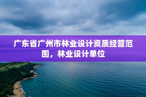广东省广州市林业设计资质经营范围,林业设计单位