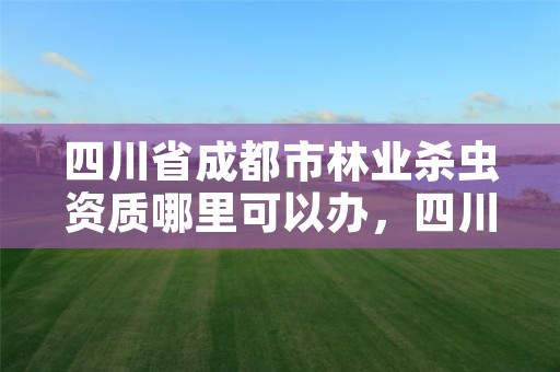 四川省成都市林业杀虫资质哪里可以办,四川杀虫公司