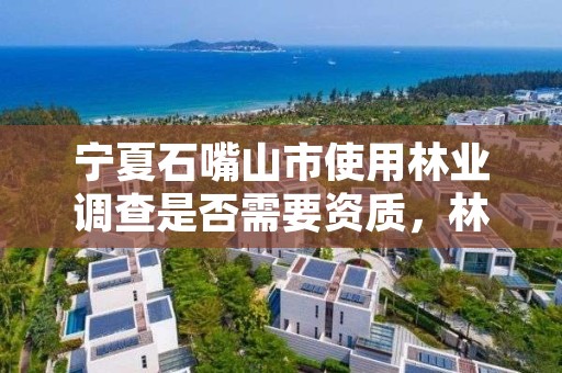 宁夏石嘴山市使用林业调查是否需要资质，林业调查需要什么仪器