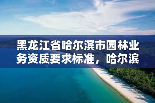 黑龙江省哈尔滨市园林业务资质要求标准,哈尔滨园林设计及施工