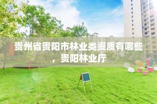 贵州省贵阳市林业类资质有哪些,贵阳林业厅