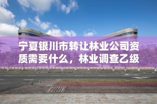 宁夏银川市转让林业公司资质需要什么,林业调查乙级资质转让