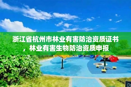 浙江省杭州市林业有害防治资质证书,林业有害生物防治资质申报