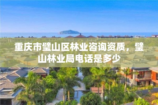 重庆市璧山区林业咨询资质,璧山林业局电话是多少