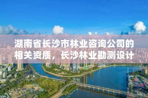 湖南省长沙市林业咨询公司的相关资质,长沙林业勘测设计院