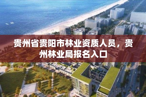 贵州省贵阳市林业资质人员,贵州林业局报名入口