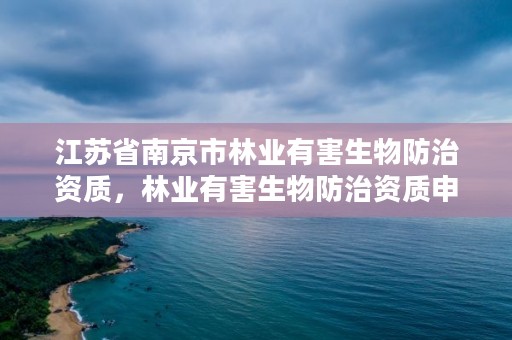 江苏省南京市林业有害生物防治资质，林业有害生物防治资质申报