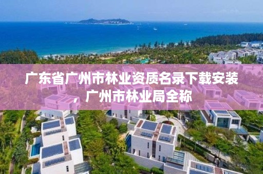 广东省广州市林业资质名录下载安装,广州市林业局全称