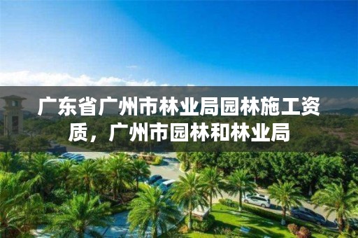 广东省广州市林业局园林施工资质，广州市园林和林业局