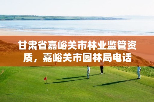 甘肃省嘉峪关市林业监管资质,嘉峪关市园林局电话