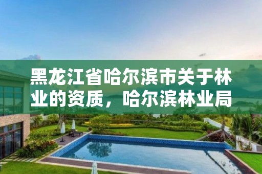 黑龙江省哈尔滨市关于林业的资质,哈尔滨林业局管辖范围