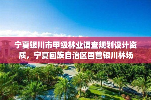 宁夏银川市甲级林业调查规划设计资质,宁夏回族自治区国营银川林场