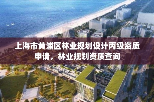 上海市黄浦区林业规划设计丙级资质申请，林业规划资质查询