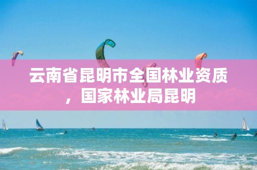 云南省昆明市全国林业资质，国家林业局昆明